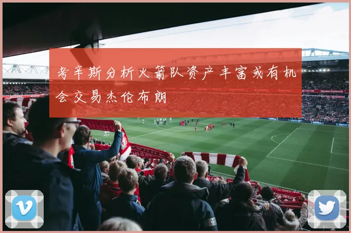 考辛斯分析火箭队资产丰富或有机会交易杰伦布朗