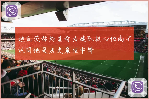 迪瓦茨称约基奇为建队核心但尚不认同他是历史最佳中锋