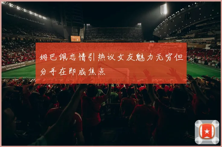 姆巴佩恋情引热议女友魅力无穷但分手在即成焦点