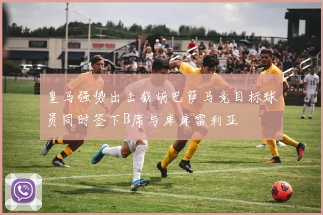 皇马强势出击截胡巴萨马竞目标球员同时签下B席与库库雷利亚