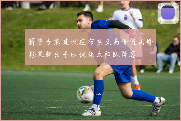 薪资专家建议在布克交易价值高峰期果断出手以优化太阳队阵容