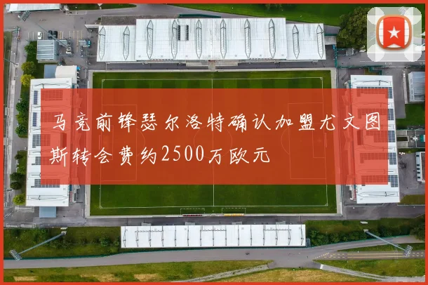 马竞前锋瑟尔洛特确认加盟尤文图斯转会费约2500万欧元