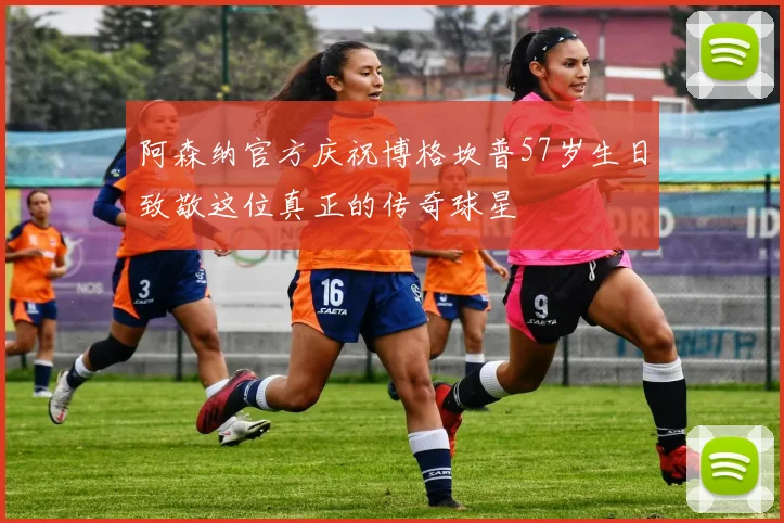 阿森纳官方庆祝博格坎普57岁生日致敬这位真正的传奇球星