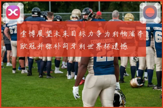 索博展望未来目标力争为利物浦夺欧冠并弥补匈牙利世界杯遗憾