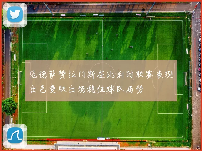 范德萨赞拉门斯在比利时联赛表现出色曼联出场稳住球队局势