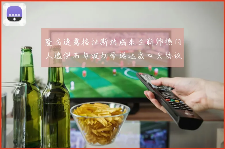 隆戈透露格拉斯纳成米兰新帅热门人选伊布与波切蒂诺达成口头协议