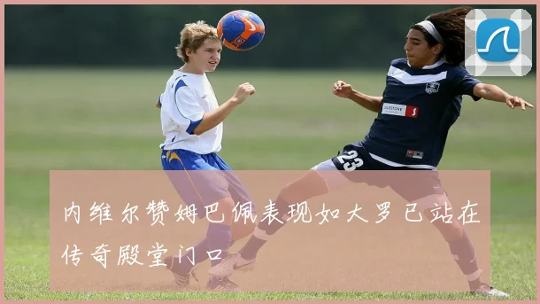 内维尔赞姆巴佩表现如大罗已站在传奇殿堂门口