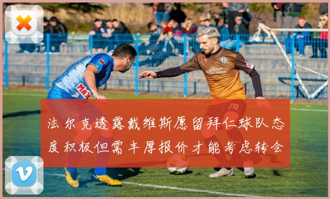 法尔克透露戴维斯愿留拜仁球队态度积极但需丰厚报价才能考虑转会