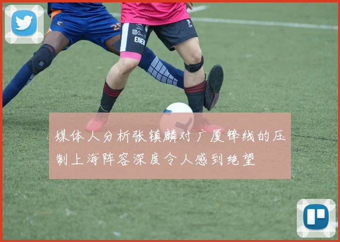 媒体人分析张镇麟对广厦锋线的压制上海阵容深度令人感到绝望