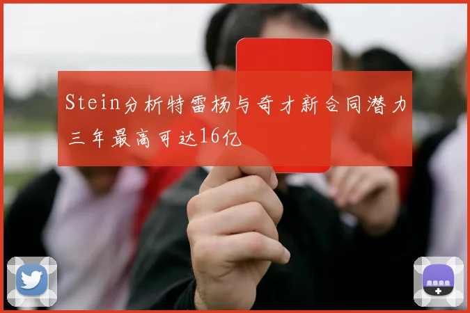 Stein分析特雷杨与奇才新合同潜力三年最高可达16亿
