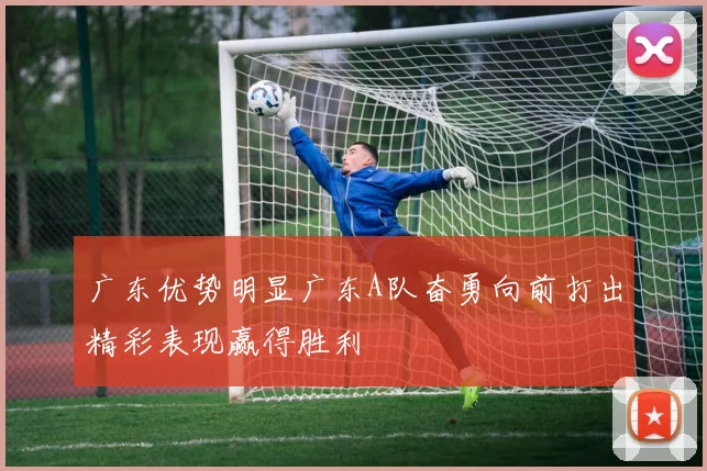 广东优势明显广东A队奋勇向前打出精彩表现赢得胜利